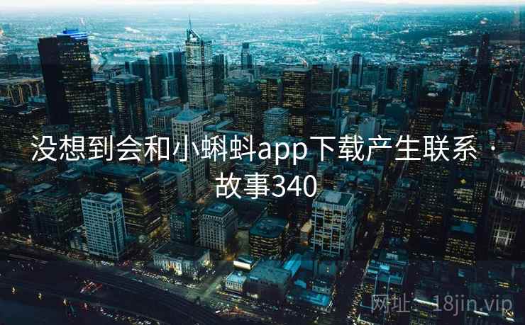 没想到会和小蝌蚪app下载产生联系 · 故事340
