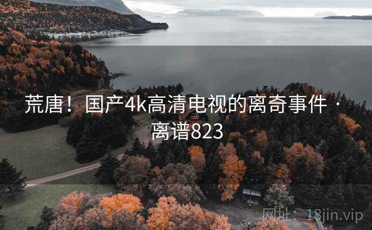 荒唐!国产4k高清电视的离奇事件 · 离谱823